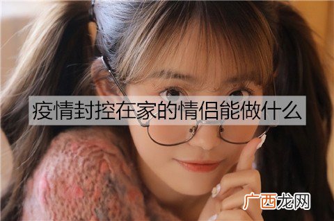 疫情封控在家的情侣能做什么增进感情？