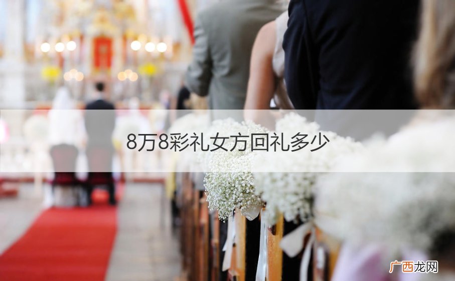 8万8彩礼女方回礼多少什么时候回礼 8万8彩礼女方回礼多少