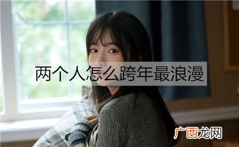 两个人怎么跨年最浪漫？适合两人过的浪漫跨年方式