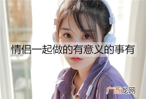 情侣一起做的有意义的事有哪些？