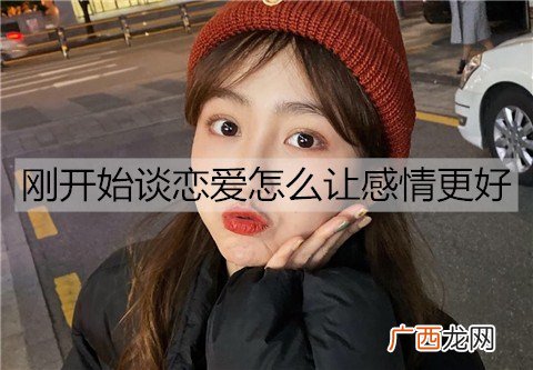 刚开始谈恋爱怎么让感情更好？刚开始谈恋爱让感情更好的方法