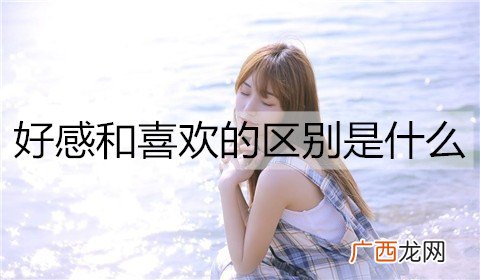 好感和喜欢的区别是什么？如何区分好感和喜欢？