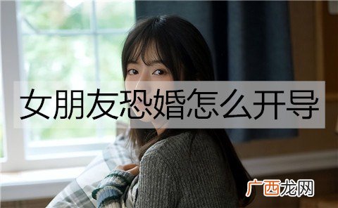 女朋友恐婚怎么开导？帮女朋友克服恐婚的方法
