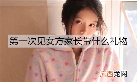 第一次见女方家长带什么礼物合适？