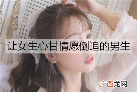 能让女生心甘情愿倒追的男生是什么样的？
