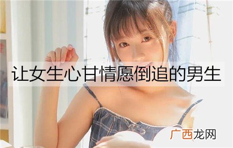 能让女生心甘情愿倒追的男生是什么样的？