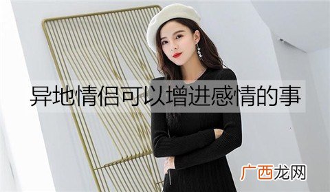 异地情侣可以增进感情的事有哪些？异地情侣可以一起做的事情