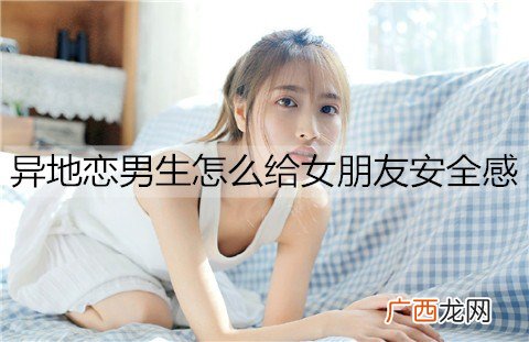 异地恋男生怎么给女朋友安全感？做好这些事