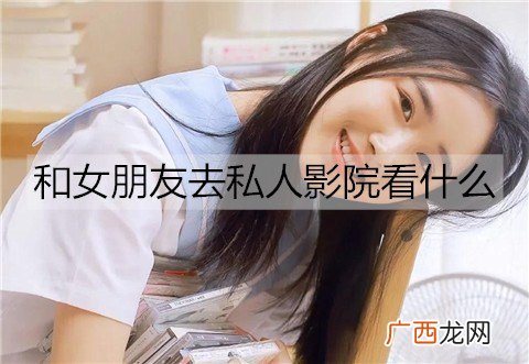 和女朋友去私人影院看什么比较好？