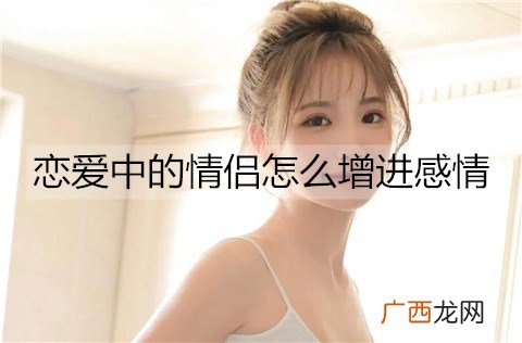 恋爱中的情侣怎么增进感情？情侣增进感情的方法