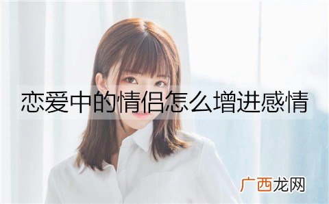 恋爱中的情侣怎么增进感情？情侣增进感情的方法
