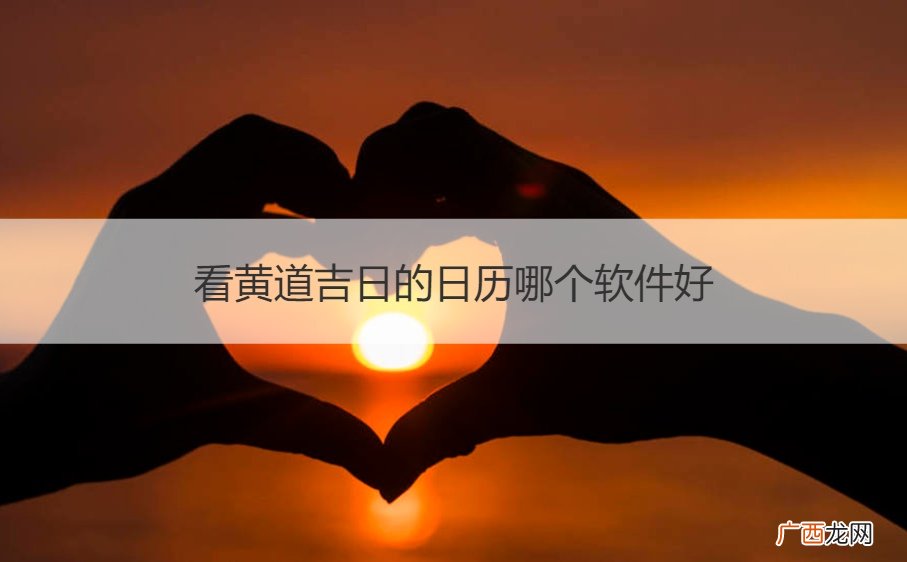 挑选吉日的日历哪个软件好 看黄道吉日的日历哪个软件好