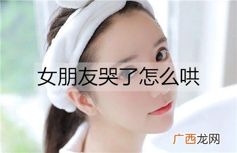 女朋友哭了怎么哄才能哄好她？