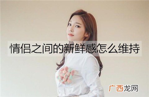 情侣之间的新鲜感怎么维持？情侣维持新鲜感的方法