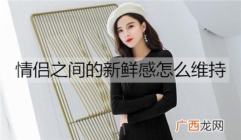 情侣之间的新鲜感怎么维持？情侣维持新鲜感的方法