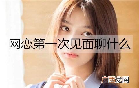 网恋第一次见面聊什么？有哪些事要注意？
