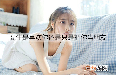 女生是喜欢你还是只是把你当朋友，看这几点