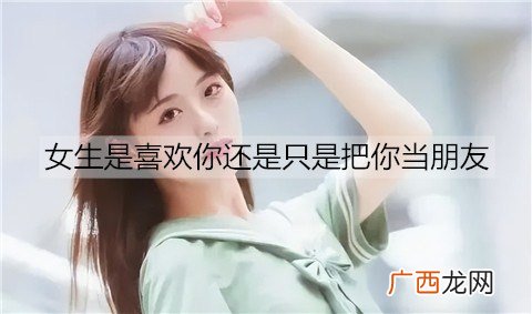 女生是喜欢你还是只是把你当朋友，看这几点
