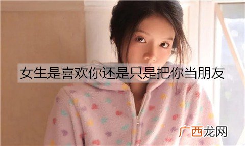 女生是喜欢你还是只是把你当朋友，看这几点