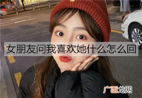 女朋友问我喜欢她什么怎么回比较好？