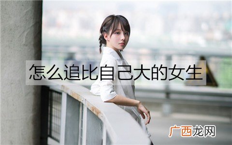 怎么追比自己大的女生？比自己大的女朋友生气了怎么哄？