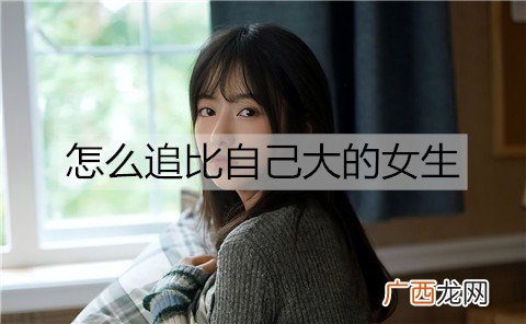怎么追比自己大的女生？比自己大的女朋友生气了怎么哄？