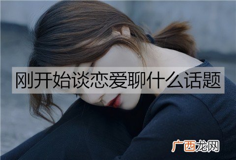 刚开始谈恋爱聊什么话题能增进感情?